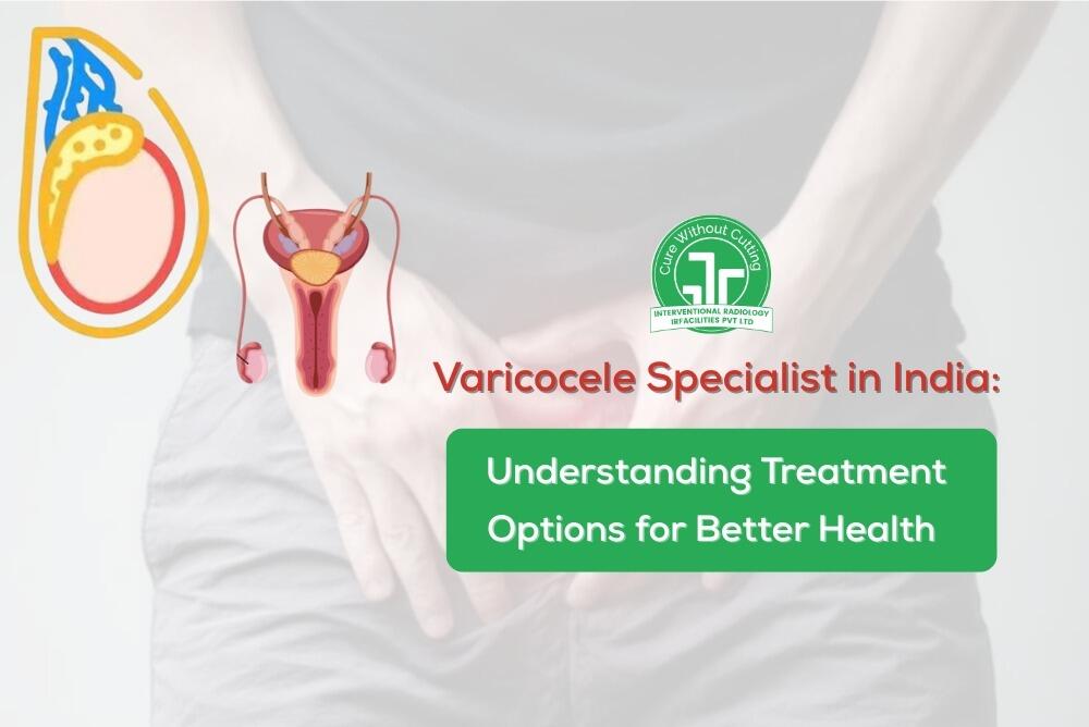 Varicocele Specialist in India Understanding Treatment Options for Better Health